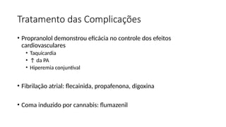Tratamento das Complicações
• Propranolol demonstrou eficácia no controle dos efeitos
cardiovasculares
• Taquicardia
• ↑ da PA
• Hiperemia conjuntival
• Fibrilação atrial: flecainida, propafenona, digoxina
• Coma induzido por cannabis: flumazenil
 