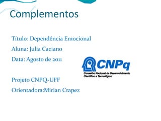 Complementos Título: Dependência Emocional Aluna: Julia Caciano Data: Agosto de 2011 Projeto CNPQ-UFF  Orientadora:Mirian Crapez 