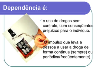 Dependência é:
 o uso de drogas sem
controle, com conseqüentes
prejuízos para o indivíduo.
 O impulso que leva a
pessoa a usar a droga de
forma contínua (sempre) ou
periódica(freqüentemente)
 