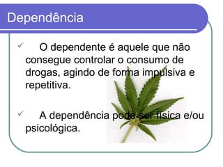 Dependência
 O dependente é aquele que não
consegue controlar o consumo de
drogas, agindo de forma impulsiva e
repetitiva.
 A dependência pode ser física e/ou
psicológica.
 