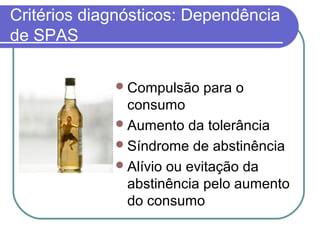 Critérios diagnósticos: Dependência
de SPAS
Compulsão para o
consumo
Aumento da tolerância
Síndrome de abstinência
Alívio ou evitação da
abstinência pelo aumento
do consumo
 