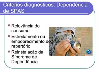 Critérios diagnósticos: Dependência
de SPAS
Relevância do
consumo
Estreitamento ou
empobrecimento do
repertório
Reinstalação da
Síndrome de
Dependência
 