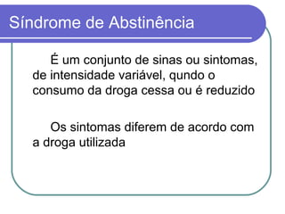 Síndrome de Abstinência
É um conjunto de sinas ou sintomas,
de intensidade variável, qundo o
consumo da droga cessa ou é reduzido
Os sintomas diferem de acordo com
a droga utilizada
 