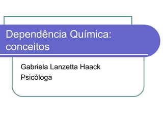 Dependência Química:
conceitos
Gabriela Lanzetta Haack
Psicóloga
 