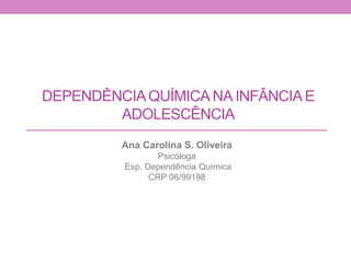 DEPENDÊNCIAQUÍMICA NA INFÂNCIAE
ADOLESCÊNCIA
Ana Carolina S. Oliveira
Psicóloga
Esp. Dependência Química
CRP 06/99198
 