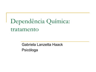 Dependência Química:
tratamento

   Gabriela Lanzetta Haack
   Psicóloga
 