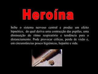 Inibe o sistema nervoso central e produz um efeito
hipnótico, do qual deriva uma contracção das pupilas, uma
diminuição do ritmo respiratório e tendência para o
distanciamento. Pode provocar cólicas, perda de visão e,
em circunstâncias pouco higiénicas, hepatite e sida.
 