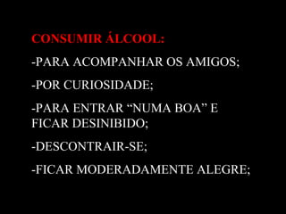 CONSUMIR ÁLCOOL:CONSUMIR ÁLCOOL:
-PARA ACOMPANHAR OS AMIGOS;
-POR CURIOSIDADE;
-PARA ENTRAR “NUMA BOA” E
FICAR DESINIBIDO;
-DESCONTRAIR-SE;
-FICAR MODERADAMENTE ALEGRE;
 