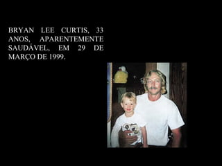 BRYAN LEE CURTIS, 33
ANOS, APARENTEMENTE
SAUDÁVEL, EM 29 DE
MARÇO DE 1999.
 