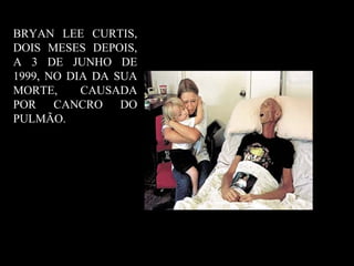 BRYAN LEE CURTIS,
DOIS MESES DEPOIS,
A 3 DE JUNHO DE
1999, NO DIA DA SUA
MORTE, CAUSADA
POR CANCRO DO
PULMÃO.
 