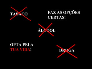 TABACOTABACO
ÁLCOOLÁLCOOL
DROGADROGA
FAZ AS OPÇÕESFAZ AS OPÇÕES
CERTAS!CERTAS!
OPTA PELAOPTA PELA
TUATUA VIDAVIDA!!
 