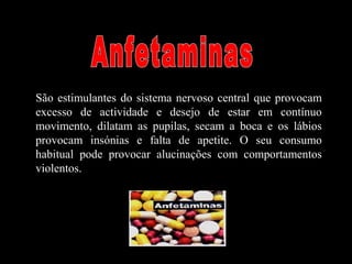 São estimulantes do sistema nervoso central que provocam
excesso de actividade e desejo de estar em contínuo
movimento, dilatam as pupilas, secam a boca e os lábios
provocam insónias e falta de apetite. O seu consumo
habitual pode provocar alucinações com comportamentos
violentos.
 