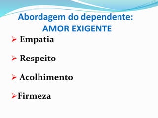 Abordagem do dependente:
AMOR EXIGENTE
 Empatia
 Respeito
 Acolhimento
Firmeza
 