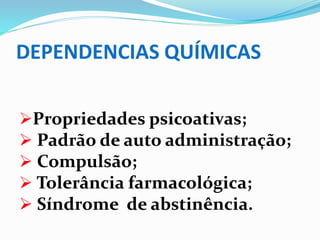 DEPENDENCIAS QUÍMICAS
Propriedades psicoativas;
 Padrão de auto administração;
 Compulsão;
 Tolerância farmacológica;
 Síndrome de abstinência.
 