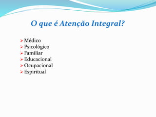 O que é Atenção Integral?
 Médico
 Psicológico
 Familiar
 Educacional
 Ocupacional
 Espiritual
 