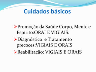 Cuidados básicos
Promoção da Saúde Corpo, Mente e
Espírito:ORAI E VIGIAIS.
Diagnóstico e Tratamento
precoces:VIGIAIS E ORAIS
Reabilitação: VIGIAIS E ORAIS
 