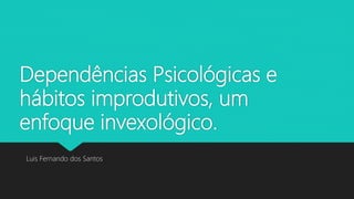Dependências Psicológicas e
hábitos improdutivos, um
enfoque invexológico.
Luis Fernando dos Santos
 