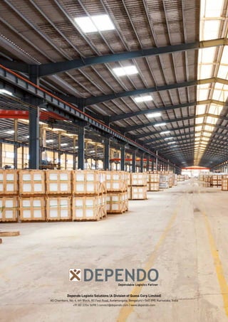 DEPENDODependable Logistics Partner
Dependo Logistic Solutions (A Division of Quess Corp Limited)
AS Chambers, No. 6, 6th Block, 80 Feet Road, Koramangala, Bengaluru - 560 095, Karnataka, India
+91 80 3354 5698 | connect@dependo.com | www.dependo.com
 