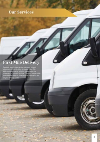 First Mile Delivery
Dependo goes the extra mile to ensure smooth
operations for the first leg of supply chain. Our
well-equipped fleet of vehicles makes sure the
movement of goods is on time. Dependo brings quick,
seamless services for time sensitive shipments and
all your delivery needs.
Our Services
3
 