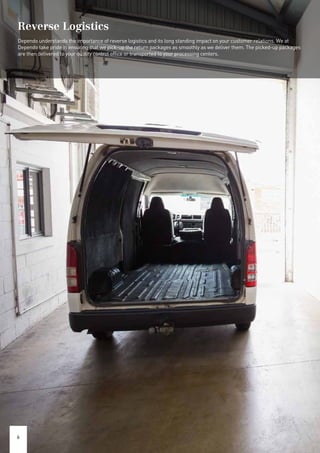 Reverse Logistics
Dependo understands the importance of reverse logistics and its long standing impact on your customer relations. We at
Dependo take pride in ensuring that we pick-up the return packages as smoothly as we deliver them. The picked-up packages
are then delivered to your quality control office or transported to your processing centers.
6
 