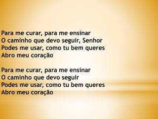Para me curar, para me ensinar
O caminho que devo seguir, Senhor
Podes me usar, como tu bem queres
Abro meu coração
Para me curar, para me ensinar
O caminho que devo seguir
Podes me usar, como tu bem queres
Abro meu coração
 
