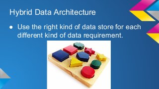 Hybrid Data Architecture 
● Use the right kind of data store for each 
different kind of data requirement. 
 