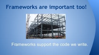 Frameworks are important too! 
Frameworks support the code we write. 
 