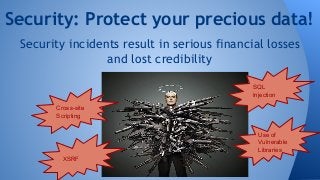 Security: Protect your precious data! 
Security incidents result in serious financial losses 
and lost credibility 
Cross-site 
Scripting 
XSRF 
SQL 
Injection 
Use of 
Vulnerable 
Libraries 
 