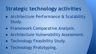 Strategic technology activities 
● Architecture Performance & Scalability 
Study. 
● Framework Comparative Analysis. 
● Architecture Vulnerability Assessment. 
● Technology Feasibility Study. 
● Technology Prototyping. 
 