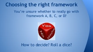 Choosing the right framework 
You’re unsure whether to really go with 
framework A, B, C, or D? 
How to decide? Roll a dice? 
 