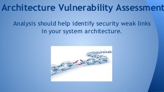 Architecture Vulnerability Assessment 
Analysis should help identify security weak links 
in your system architecture. 
 