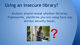 Using an insecure library? 
Analysis should reveal whether libraries, 
frameworks, platforms you are using have any 
serious security issues. 
 
