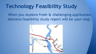 Technology Feasibility Study 
When you explore fresh & challenging application 
domains feasibility study report will be your map. 
 