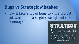 Bugs vs Strategic Mistakes 
● It will take a lot of bugs to kill a typical 
software - but a single strategic mistake 
is enough. 
 