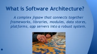 What is Software Architecture? 
A complex jigsaw that connects together 
frameworks, libraries, modules, data stores, 
platforms, app servers into a robust system. 
● 
 