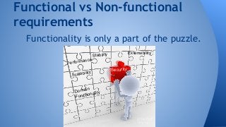 Functional vs Non-functional 
requirements 
Functionality is only a part of the puzzle. 
Stability Extensibility Performance 
Security Scalability 
Domain 
Functionality 
 