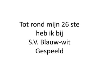 Tot rond mijn 26 ste
      heb ik bij
   S.V. Blauw-wit
      Gespeeld
 