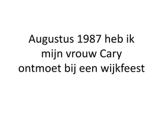 Augustus 1987 heb ik
    mijn vrouw Cary
ontmoet bij een wijkfeest
 