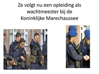 Ze volgt nu een opleiding als
    wachtmeester bij de
 Koninklijke Marechaussee
 