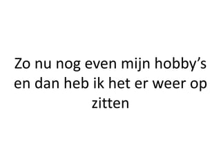 Zo nu nog even mijn hobby’s
en dan heb ik het er weer op
           zitten
 