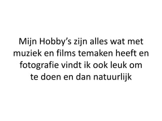 Mijn Hobby’s zijn alles wat met
muziek en films temaken heeft en
 fotografie vindt ik ook leuk om
    te doen en dan natuurlijk
 