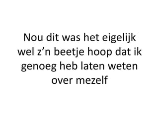 Nou dit was het eigelijk
wel z’n beetje hoop dat ik
genoeg heb laten weten
       over mezelf
 