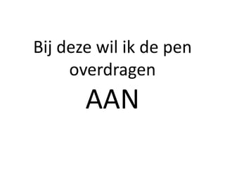 Bij deze wil ik de pen
     overdragen
       AAN
 