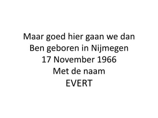 Maar goed hier gaan we dan
 Ben geboren in Nijmegen
   17 November 1966
      Met de naam
         EVERT
 