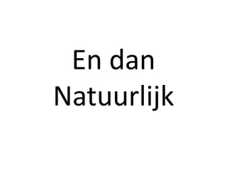 En dan
Natuurlijk
 