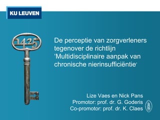 De perceptie van zorgverleners
tegenover de richtlijn
‘Multidisciplinaire aanpak van
chronische nierinsufficiëntie’
Lize Vaes en Nick Pans
Promotor: prof. dr. G. Goderis
Co-promotor: prof. dr. K. Claes
 