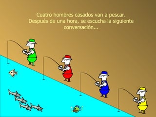 Cuatro hombres casados van a pescar. Después de una hora, se escucha la siguiente conversación...
