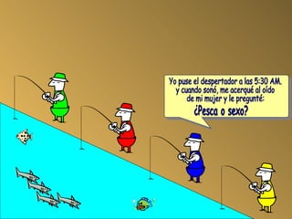 Yo puse el despertador a las 5:30 AM. y cuando sonó, me acerqué al oído de mi mujer y le pregunté: ¿Pesca o sexo?