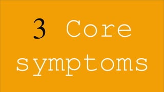 Why?
3 Core
symptoms
 
