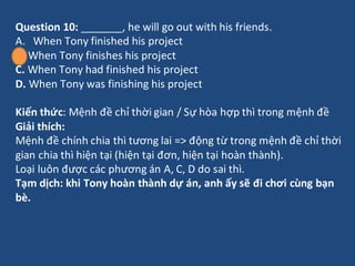 Question 10: _______, he will go out with his friends.
A. When Tony finished his project
B. When Tony finishes his project...